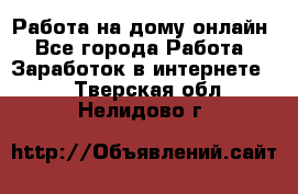 Работа на дому-онлайн - Все города Работа » Заработок в интернете   . Тверская обл.,Нелидово г.